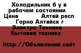 Холодильник б/у в рабочем состоянии › Цена ­ 3 000 - Алтай респ., Горно-Алтайск г. Электро-Техника » Бытовая техника   